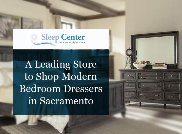 Sleep Center – A Leading Store to Shop Modern Bedroom Dressers in Sacramento