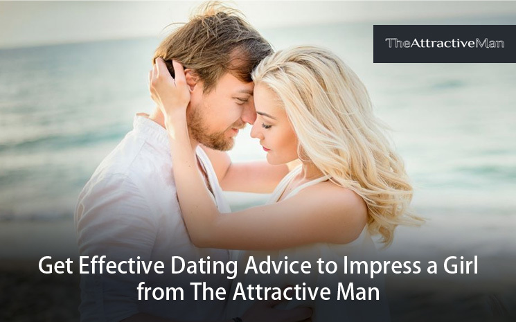 Get Effective Dating Advice to Impress a Girl from The Attractive Man