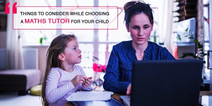 THINGS TO CONSIDER WHILE CHOOSING A MATHS TUTOR FOR YOUR CHILD